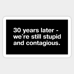 30 years later - we're still stupid and contagious. (simple white lettering on black background) Magnet